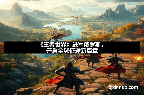 《王者世界》进军俄罗斯，开启全球征途新篇章