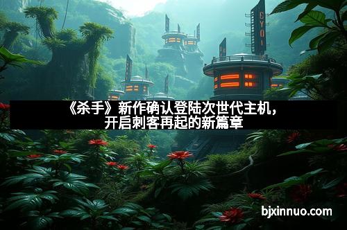 《杀手》新作确认登陆次世代主机，开启刺客再起的新篇章