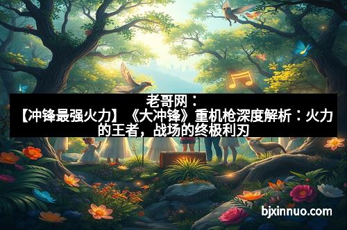 老哥网：【冲锋最强火力】《大冲锋》重机枪深度解析：火力的王者，战场的终极利刃